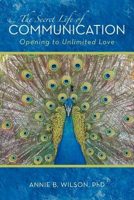 The Secret Life of Communication: Opening to Unlimited Love by Wilson, Annie B.
