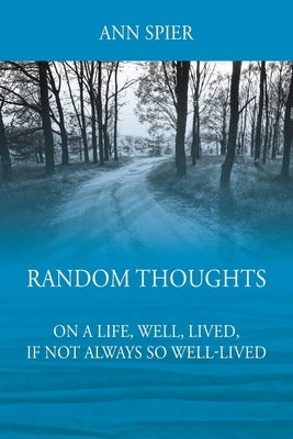 Random Thoughts On a Life, Well, Lived, If Not Always Well-lived by Spier, Ann