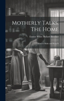 Motherly Talks. The Home; how to Make and Keep It by Beecher, Eunice White Bullard 1813-1