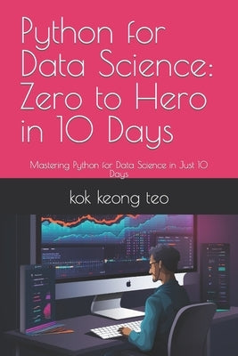 Python for Data Science: Zero to Hero in 10 Days: Mastering Python for Data Science in Just 10 Days by Teo, Kok Keong