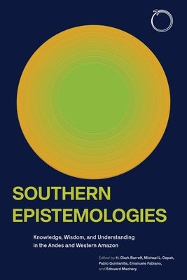 Southern Epistemologies: Knowledge, Wisdom, and Understanding in the Andes and Western Amazon by Barrett, H. Clark