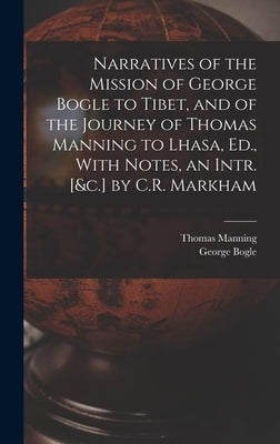 Narratives of the Mission of George Bogle to Tibet, and of the Journey of Thomas Manning to Lhasa, Ed., With Notes, an Intr. [&c.] by C.R. Markham by Bogle, George