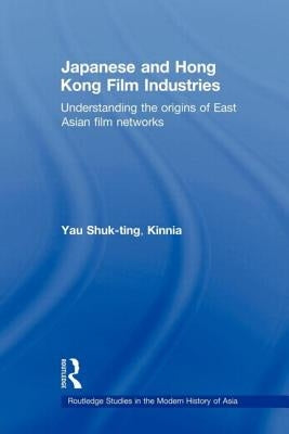 Japanese and Hong Kong Film Industries: Understanding the Origins of East Asian Film Networks by Shuk-Ting, Kinnia Yau