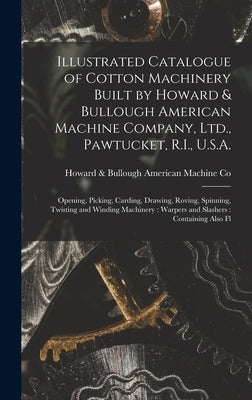 Illustrated Catalogue of Cotton Machinery Built by Howard & Bullough American Machine Company, Ltd., Pawtucket, R.I., U.S.A.: Opening, Picking, Cardin by Co, Howard &. Bullough American Machine