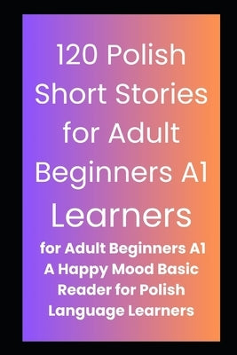 120 Polish Short Stories for Adult Beginners A1: A Happy Mood Basic Reader for Polish Language Learners by Iapetos, Anna