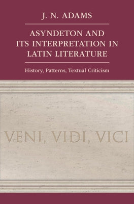 Asyndeton and Its Interpretation in Latin Literature: History, Patterns, Textual Criticism by Adams, J. N.