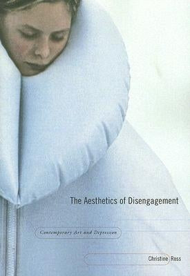 The Aesthetics of Disengagement: Contemporary Art and Depression by Ross, Christine