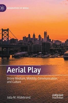 Aerial Play: Drone Medium, Mobility, Communication, and Culture by Hildebrand, Julia M.