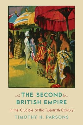 The Second British Empire: In the Crucible of the Twentieth Century by Parsons, Timothy H.