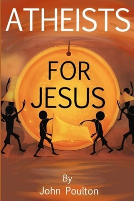 Atheists for Jesus: or Jesus for Atheists by Poulton, John