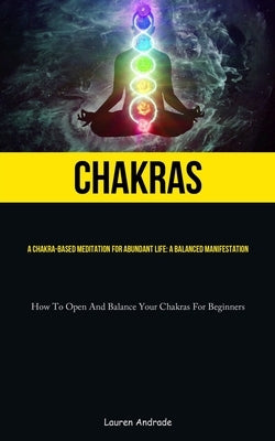 Chakras: A Chakra-Based Meditation For Abundant Life: A Balanced Manifestation (How To Open And Balance Your Chakras For Beginners) by Andrade, Lauren