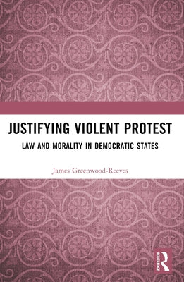 Justifying Violent Protest: Law and Morality in Democratic States by Greenwood-Reeves, James