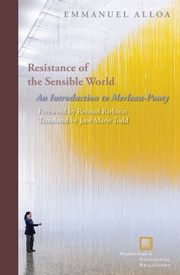 Resistance of the Sensible World: An Introduction to Merleau-Ponty by Alloa, Emmanuel