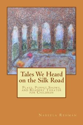 Tales We Heard on the Silk Road: Plays, Puppet shows, and Readers' Theater for Children by Rehman, Nabeela M.