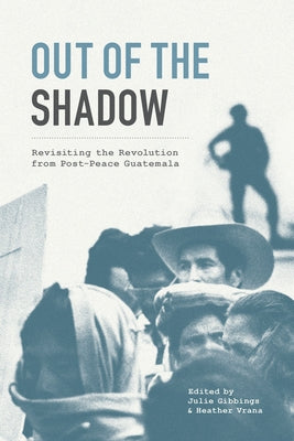 Out of the Shadow: Revisiting the Revolution from Post-Peace Guatemala by Gibbings, Julie