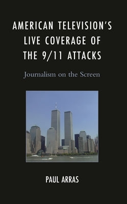 American Television's Live Coverage of the 9/11 Attacks: Journalism on the Screen by Arras, Paul