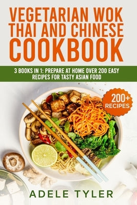 Vegetarian Wok Thai And Chinese Cookbook: 3 Books In 1: Prepare At Home Over 200 Easy Recipes For Tasty Asian Food by Tyler, Adele