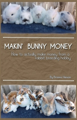 Makin' Bunny Money: How to profit from your rabbit breeding hobby by Henson, Brianna A.
