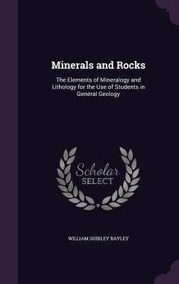 Minerals and Rocks: The Elements of Mineralogy and Lithology for the Use of Students in General Geology by Bayley, William Shirley