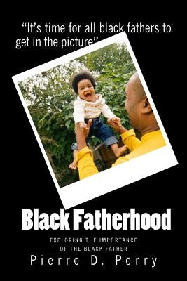 Black Fatherhood: Exploring The Importance of The Black Father by Perry, Pierre Devoy