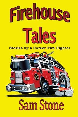 Firehouse Tales: Stories by a Career Fire Fighter by Stone, Sam