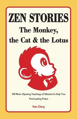 Zen Stories - The Monkey, the Cat and the Lotus: 58 Mind-Opening Teachings of Wisdom to Help You Find Lasting Peace by Ching, Han
