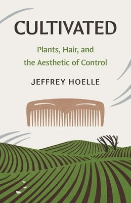 Cultivated: Plants, Hair, and the Aesthetic of Control by Hoelle, Jeffrey