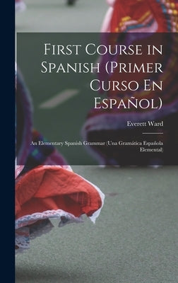 First Course in Spanish (Primer Curso En Español); an Elementary Spanish Grammar (una Gramática Española Elemental) by Olmsted, Everett Ward 1869-