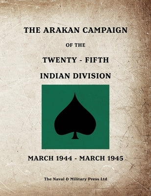 THE ARAKAN CAMPAIGN OF THE TWENTY-FIFTH INDIAN DIVISION March 1944 - March 1945 by Anon