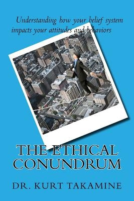 The Ethical Conundrum: Examining Ethical Leadership in Organizations by Takamine, Kurt