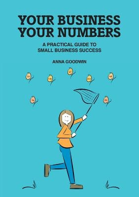 Your Business Your Numbers: A Practical Guide to Small Business Success by Goodwin, Anna