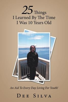 25 Things I Learned by the Time I Was 10 Years Old: An Aid to Every Day Living for Youth! by Silva, Dee