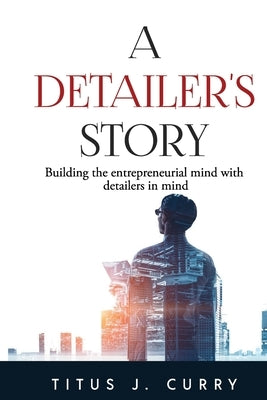 A Detailer's Story: Building the entrepreneurial mind with detailers in mind by Curry, Titus J.