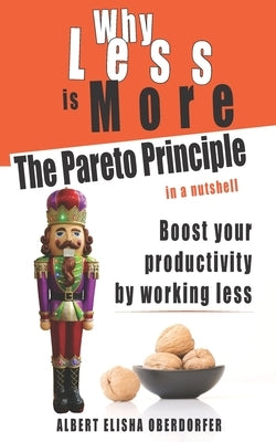 Why Less Is More: The Pareto Principle in a Nutshell: Boost Your Productivity by Working Less by Oberdorfer, Albert Elisha