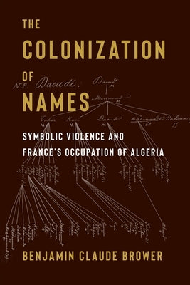 The Colonization of Names: Symbolic Violence and France's Occupation of Algeria by Brower, Benjamin