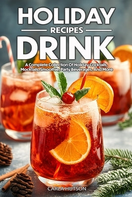 Holiday Drink Recipes: A Complete Collection Of Holiday Cocktails, Mocktails, Smoothie For Family And Friends by Hutson, Carla