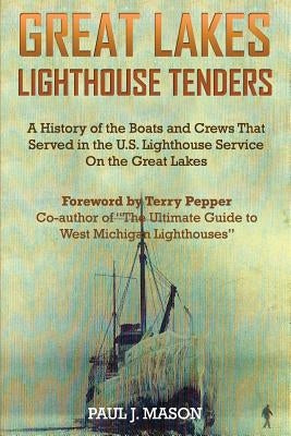 Great Lakes Lighthouse Tenders: A History of the Boats and Crews That Served in the U.S. Lighthouse Service on the Great Lakes by Mason, Paul J.