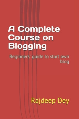 A Complete Course on Blogging: Beginners' guide to start own blog by Dey, Rajdeep