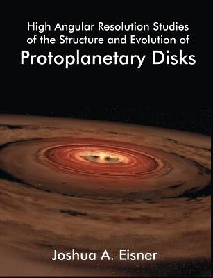 High Angular Resolution Studies of the Structure and Evolution of Protoplanetary Disks by Eisner, Joshua A.
