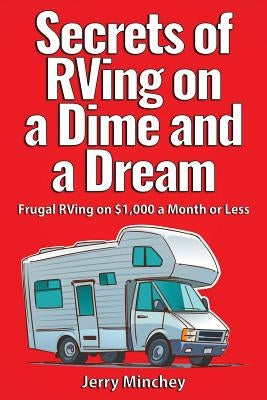 Secrets of RVing on a Dime and a Dream: Frugal RVing on $1,000 a Month or Less by Minchey, Jerry M.