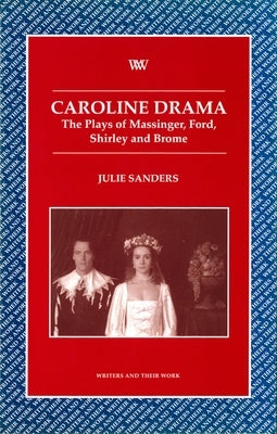 Caroline Drama: The Plays of Massinger, Ford, Shirley, Brome by Sanders, Julie
