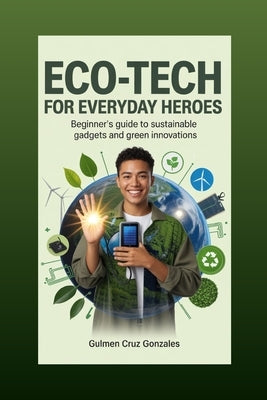 Eco-Tech for Everyday Heroes: Beginner's Guide to Sustainable Gadgets and Green Innovations by Gonzales, Gulmen Cruz