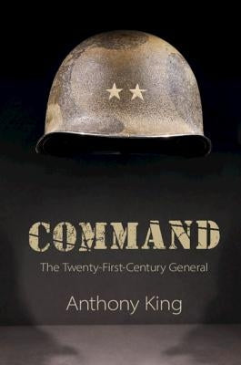 Command: The Twenty-First-Century General by King, Anthony