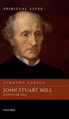 John Stuart Mill: A Secular Life by Larsen, Timothy