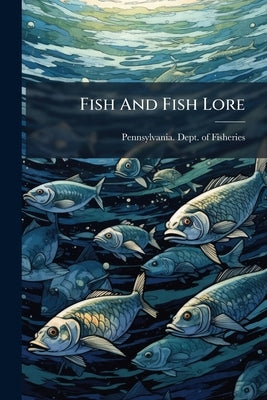 Fish And Fish Lore: An Illustration Of Fish From Generation To Maturity To Interest Children In The Schools And People Generally by Pennsylvania Dept of Fisheries