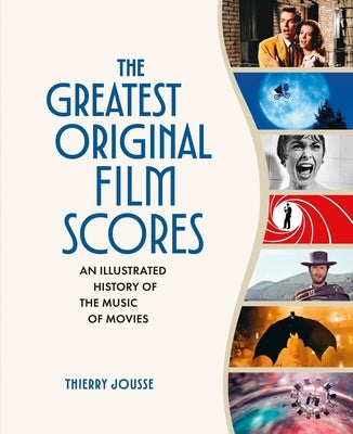 The Greatest Original Film Scores: An Illustrated History of the Music of Movies by Jousse, Thierry