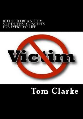 REFUSE TO BE A VICTIM Self-Defense Concepts for Everyday Life by Clarke, Shelly