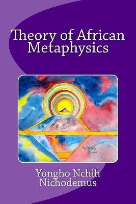 Theory of African Metaphysics by Nichodemus, Yongho Nchih