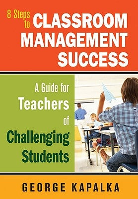 Eight Steps to Classroom Management Success: A Guide for Teachers of Challenging Students by Kapalka, George M.