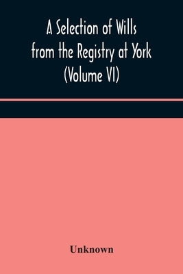 A Selection Of Wills From The Registry At York (Volume Vi) by Unknown